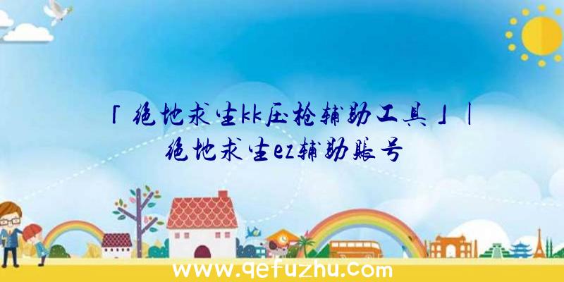 「绝地求生kk压枪辅助工具」|绝地求生ez辅助账号